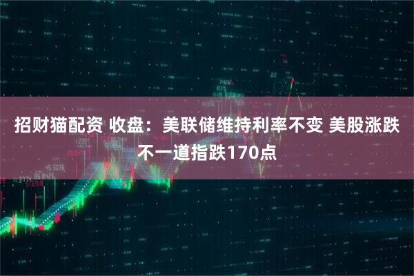招财猫配资 收盘：美联储维持利率不变 美股涨跌不一道指跌170点