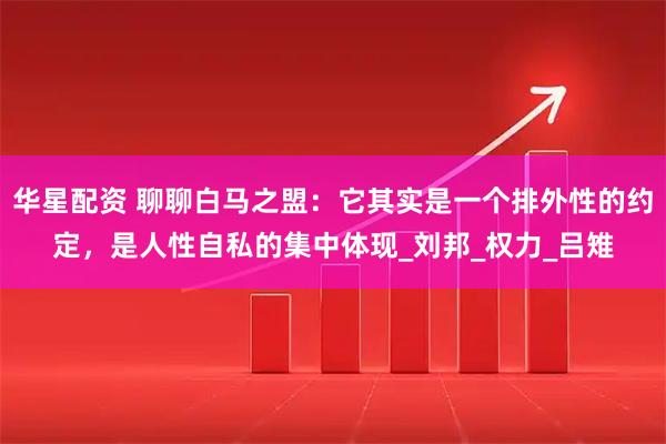 华星配资 聊聊白马之盟：它其实是一个排外性的约定，是人性自私的集中体现_刘邦_权力_吕雉
