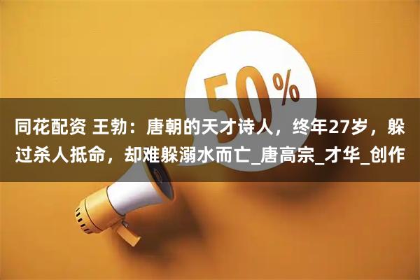 同花配资 王勃：唐朝的天才诗人，终年27岁，躲过杀人抵命，却难躲溺水而亡_唐高宗_才华_创作
