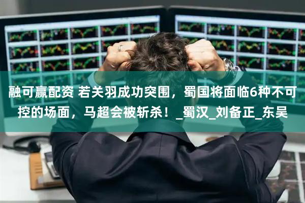 融可赢配资 若关羽成功突围，蜀国将面临6种不可控的场面，马超会被斩杀！_蜀汉_刘备正_东吴