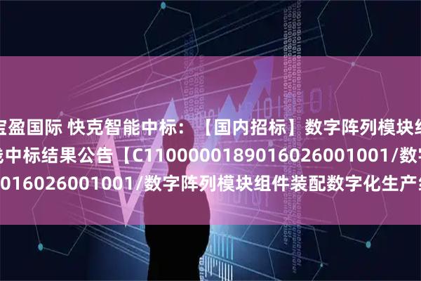 宝盈国际 快克智能中标：【国内招标】数字阵列模块组件装配数字化生产线中标结果公告【C1100000189016026001001/数字阵列模块组件装配数字化生产线】