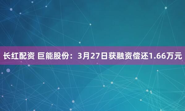 长红配资 巨能股份:3月27日获融资偿还1.66万元