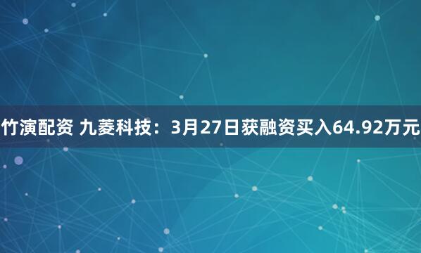 竹演配资 九菱科技：3月27日获融资买入64.92万元