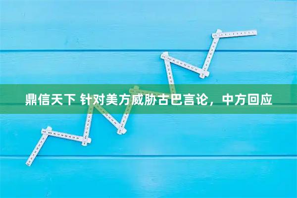 鼎信天下 针对美方威胁古巴言论，中方回应