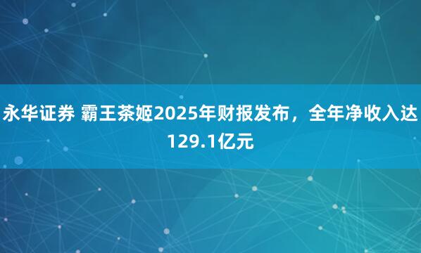 永华证券 霸王茶姬2025年财报发布，全年净收入达129.1亿元