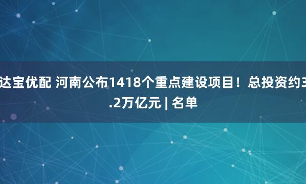 达宝优配 河南公布1418个重点建设项目！总投资约3.2万亿元 | 名单