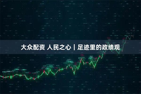 大众配资 人民之心｜足迹里的政绩观