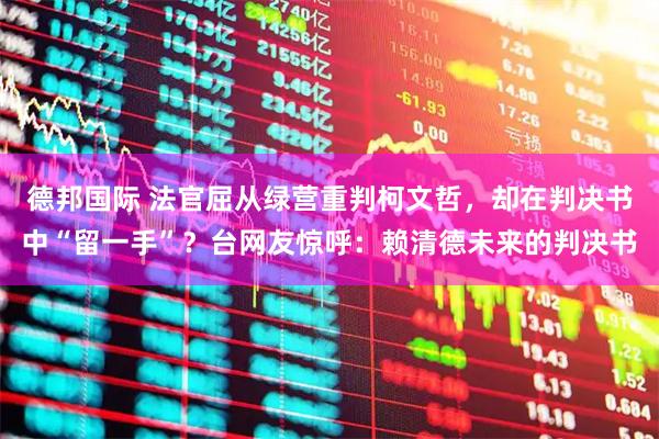 德邦国际 法官屈从绿营重判柯文哲，却在判决书中“留一手”？台网友惊呼：赖清德未来的判决书