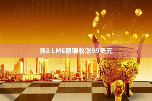 涨8 LME期铜收涨99美元