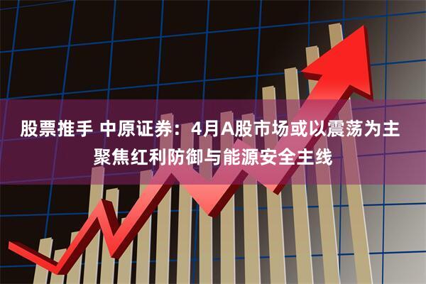 股票推手 中原证券：4月A股市场或以震荡为主 聚焦红利防御与能源安全主线