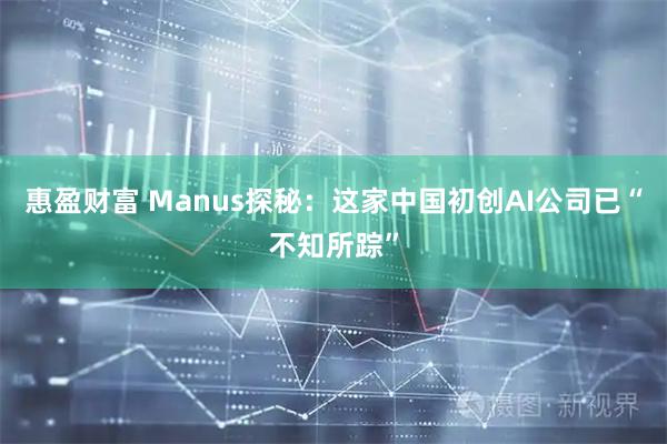 惠盈财富 Manus探秘:这家中国初创AI公司已“不知所踪”