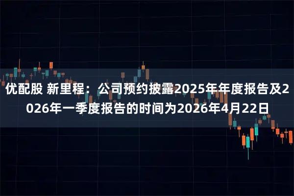 优配股 新里程：公司预约披露2025年年度报告及2026年一季度报告的时间为2026年4月22日