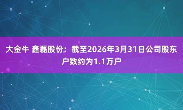 大金牛 鑫磊股份：截至2026年3月31日公司股东户数约为1.1万户