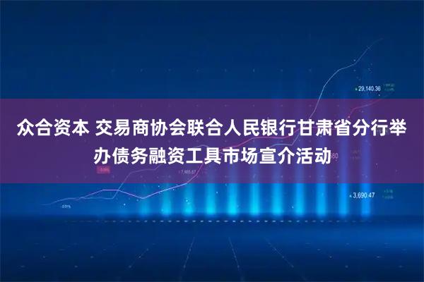 众合资本 交易商协会联合人民银行甘肃省分行举办债务融资工具市场宣介活动