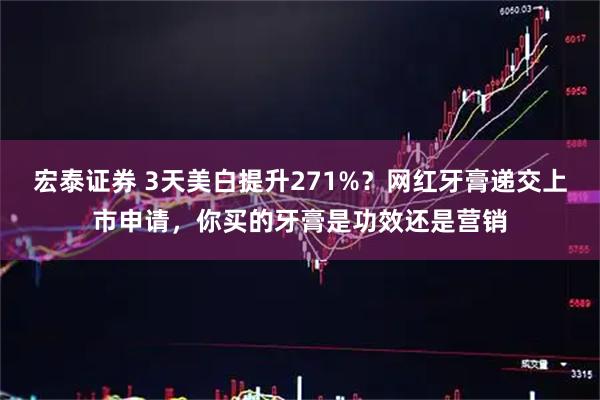 宏泰证券 3天美白提升271%?网红牙膏递交上市申请,你买的牙膏是功效还是营销