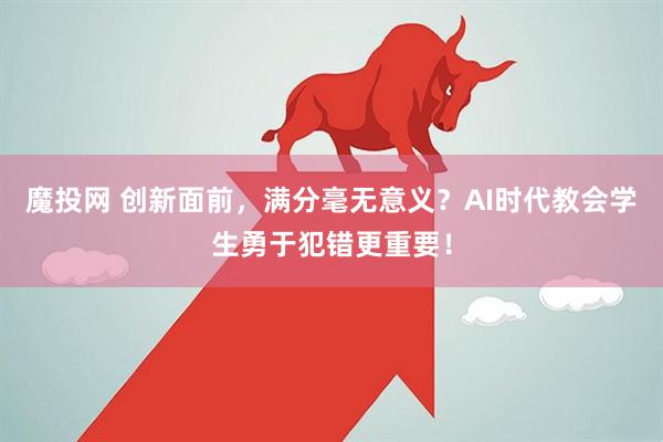 魔投网 创新面前,满分毫无意义?AI时代教会学生勇于犯错更重要!
