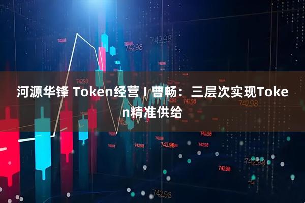 河源华锋 Token经营 I 曹畅：三层次实现Token精准供给