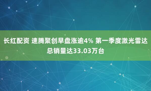 长红配资 速腾聚创早盘涨逾4% 第一季度激光雷达总销量达33.03万台