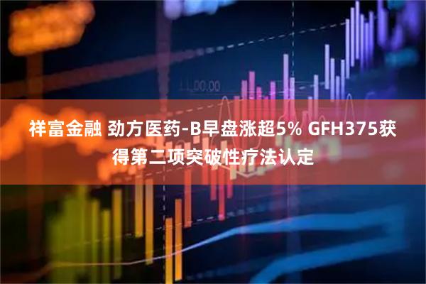 祥富金融 劲方医药-B早盘涨超5% GFH375获得第二项突破性疗法认定