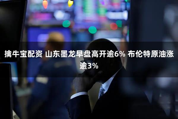 擒牛宝配资 山东墨龙早盘高开逾6% 布伦特原油涨逾3%
