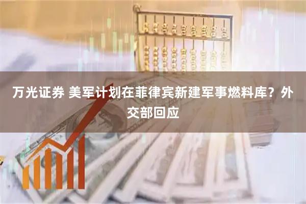 万光证券 美军计划在菲律宾新建军事燃料库？外交部回应