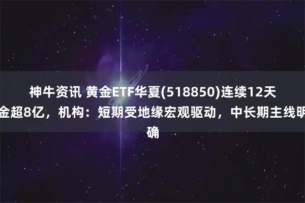 神牛资讯 黄金ETF华夏(518850)连续12天吸金超8亿，机构：短期受地缘宏观驱动，中长期主线明确