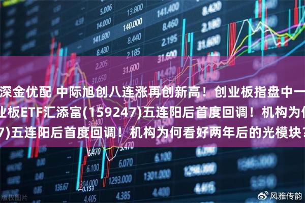 深金优配 中际旭创八连涨再创新高！创业板指盘中一度创10年多新高！创业板ETF汇添富(159247)五连阳后首度回调！机构为何看好两年后的光模块？